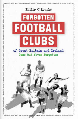 Philip O'Rourke Forgotten Football Clubs of Great Britain and Ireland