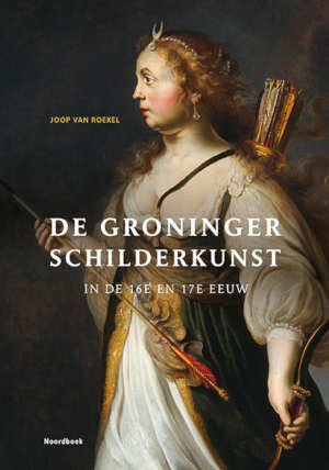 Jaap van Roekel De Groninger schilderkunst in de 16e en 17e eeuw
