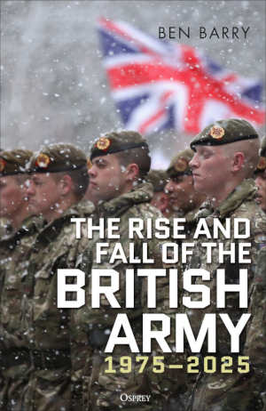 Ben Barry The Rise and Fall of the British Army 1975-2025 review