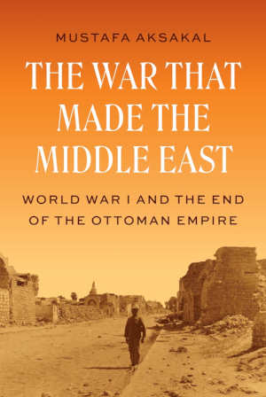 Mustafa Aksakal The War That Made the Middle East review
