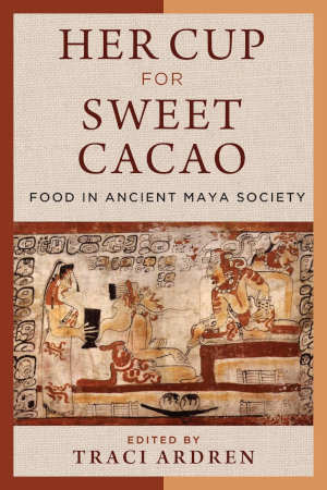 Her Cup for Sweet Cacao Book about Food in Ancient Maya Society