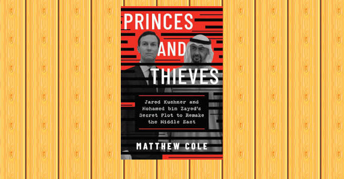 Princes and Thieves Book by Matthew Cole on Jared Kushner and Mohammed bin Zayed's secret plot to remake the Middle East
